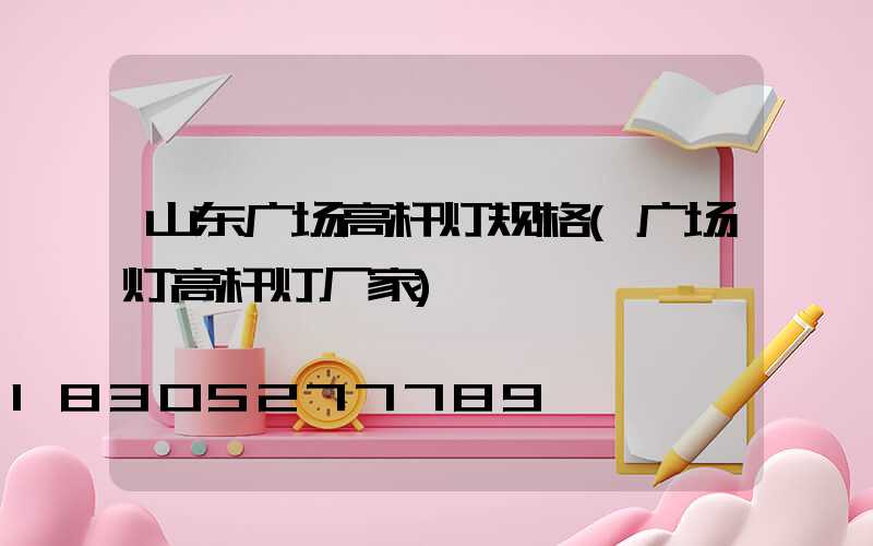 山东广场高杆灯规格(广场灯高杆灯厂家)
