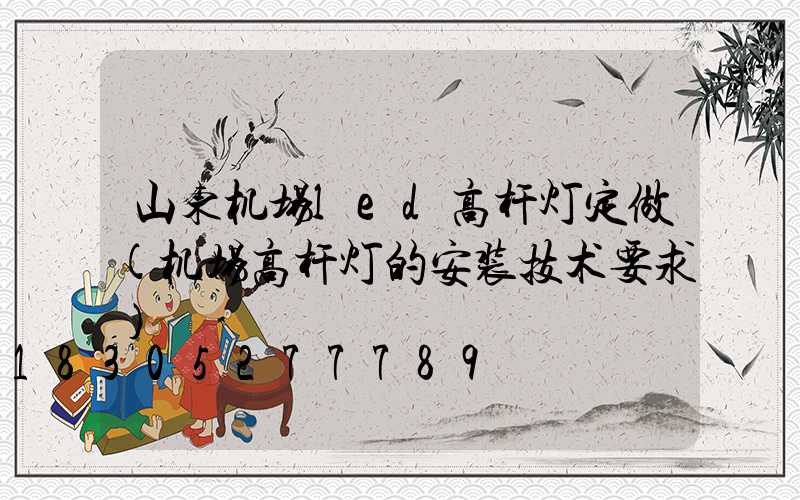 山东机场led高杆灯定做(机场高杆灯的安装技术要求)