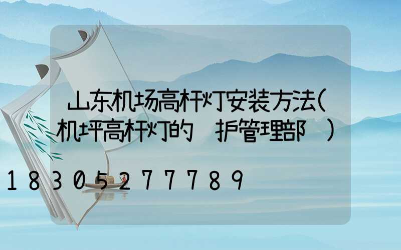山东机场高杆灯安装方法(机坪高杆灯的维护管理部门)