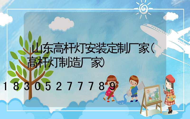 山东高杆灯安装定制厂家(高杆灯制造厂家)