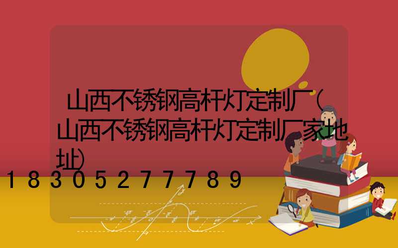山西不锈钢高杆灯定制厂(山西不锈钢高杆灯定制厂家地址)