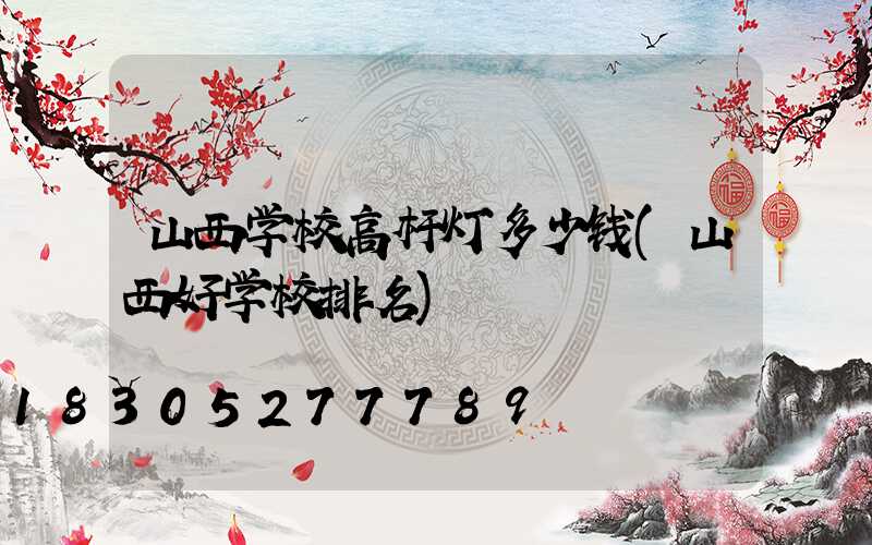 山西学校高杆灯多少钱(山西好学校排名)