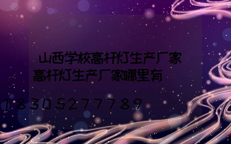 山西学校高杆灯生产厂家(高杆灯生产厂家哪里有)