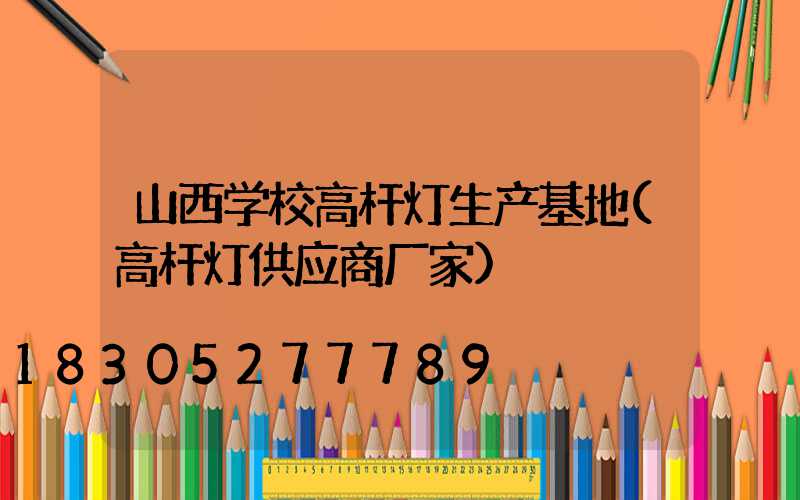 山西学校高杆灯生产基地(高杆灯供应商厂家)