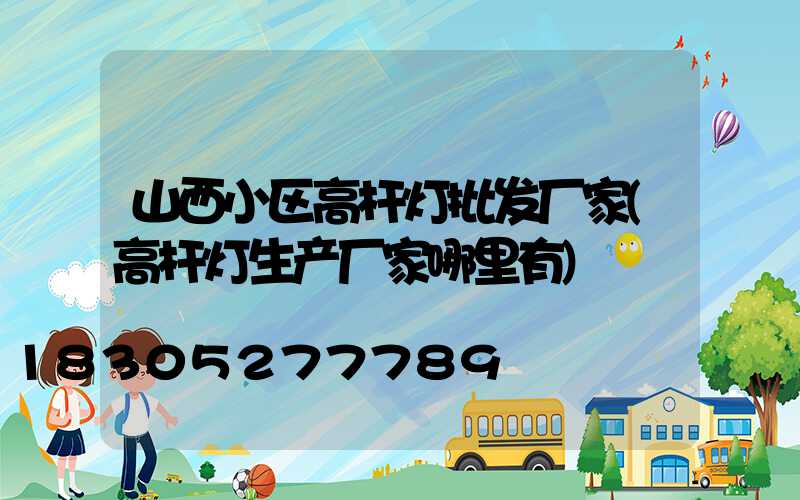 山西小区高杆灯批发厂家(高杆灯生产厂家哪里有)