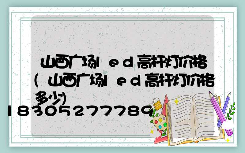 山西广场led高杆灯价格(山西广场led高杆灯价格多少)