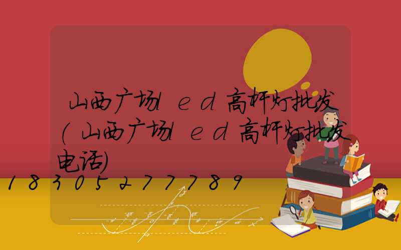 山西广场led高杆灯批发(山西广场led高杆灯批发电话)