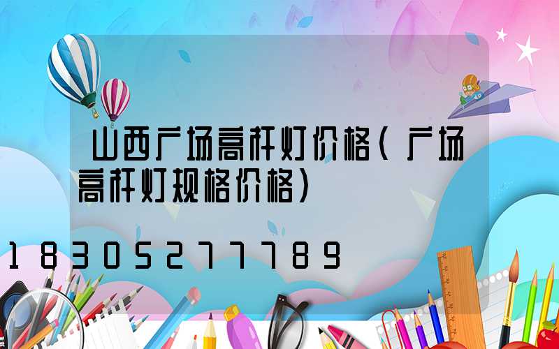 山西广场高杆灯价格(广场高杆灯规格价格)