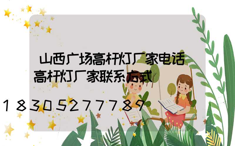 山西广场高杆灯厂家电话(高杆灯厂家联系方式)
