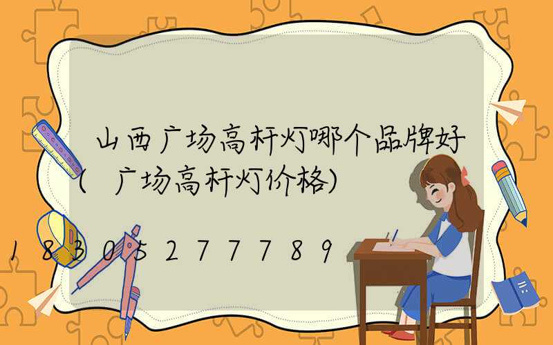山西广场高杆灯哪个品牌好(广场高杆灯价格)