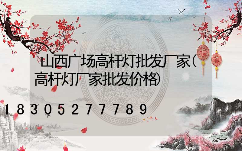 山西广场高杆灯批发厂家(高杆灯厂家批发价格)