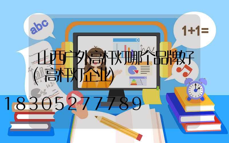 山西户外高杆灯哪个品牌好(高杆灯企业)