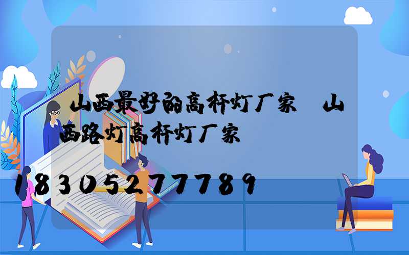 山西最好的高杆灯厂家(山西路灯高杆灯厂家)