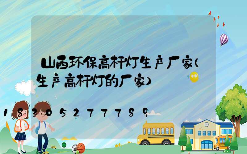 山西环保高杆灯生产厂家(生产高杆灯的厂家)