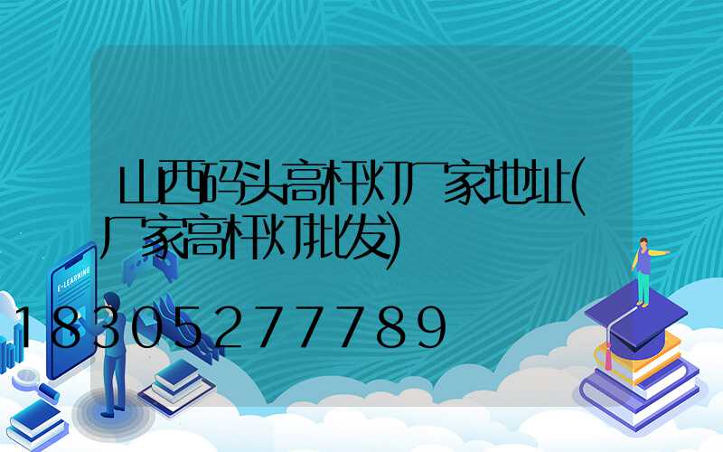 山西码头高杆灯厂家地址(厂家高杆灯批发)
