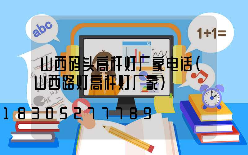 山西码头高杆灯厂家电话(山西路灯高杆灯厂家)