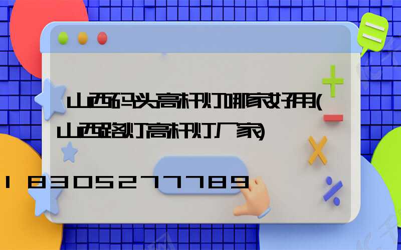 山西码头高杆灯哪家好用(山西路灯高杆灯厂家)