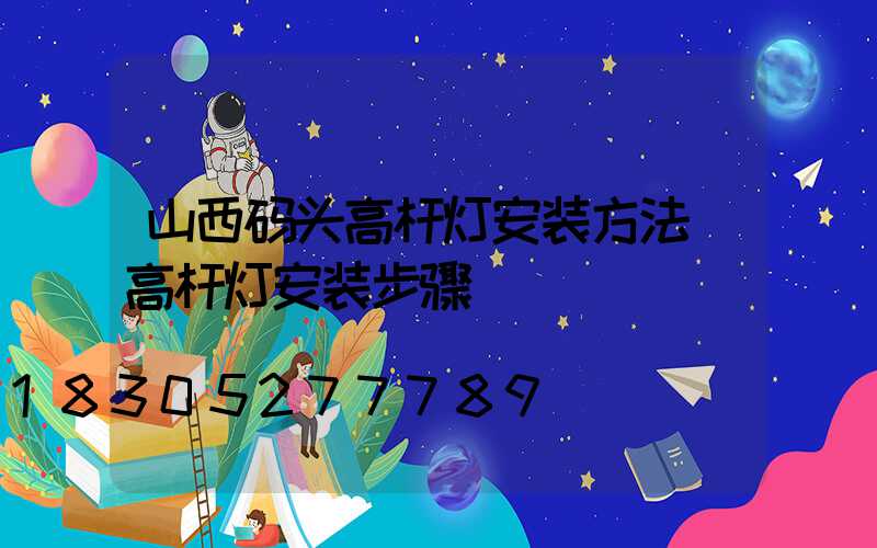 山西码头高杆灯安装方法(高杆灯安装步骤)