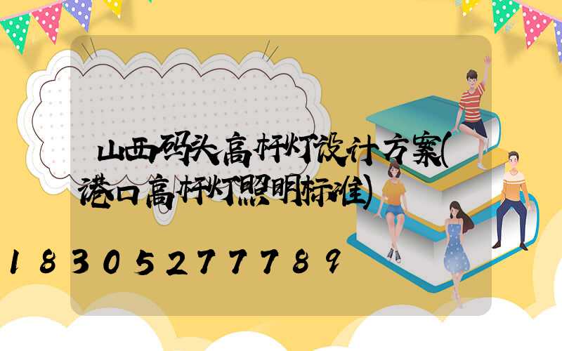 山西码头高杆灯设计方案(港口高杆灯照明标准)