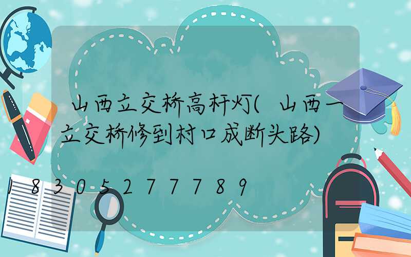 山西立交桥高杆灯(山西一立交桥修到村口成断头路)