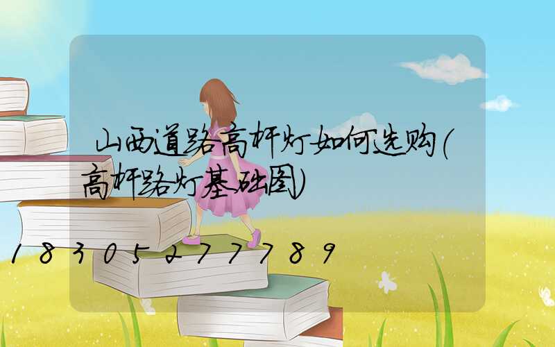 山西道路高杆灯如何选购(高杆路灯基础图)