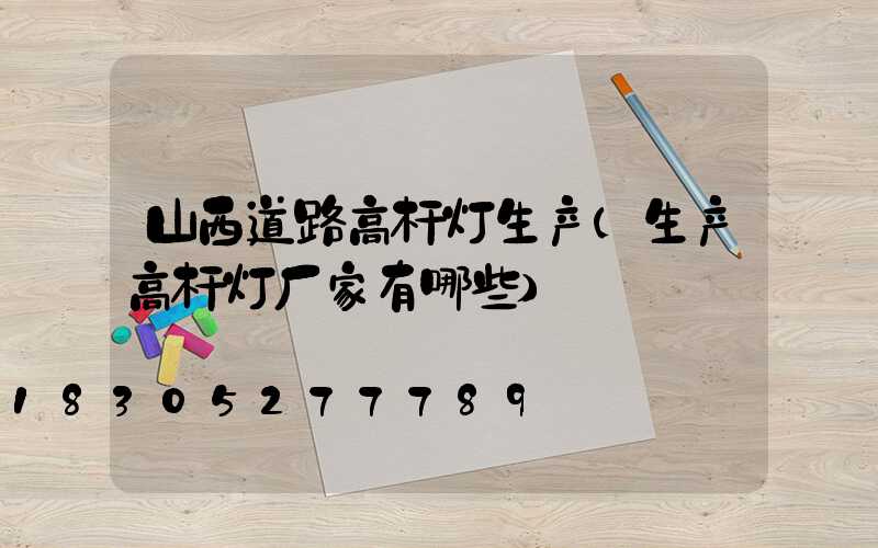 山西道路高杆灯生产(生产高杆灯厂家有哪些)