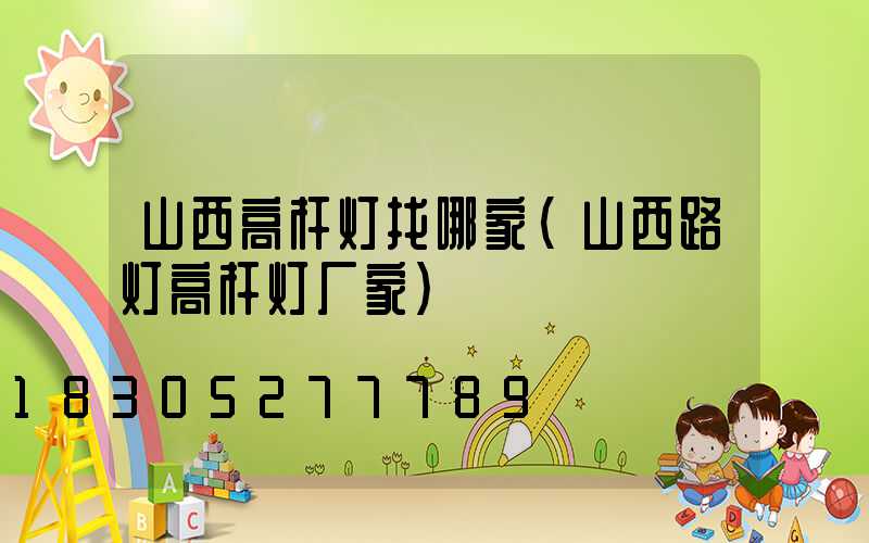 山西高杆灯找哪家(山西路灯高杆灯厂家)