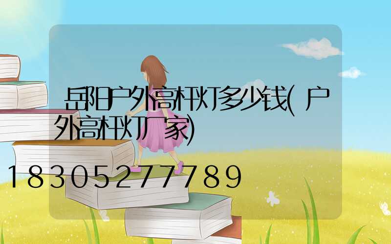 岳阳户外高杆灯多少钱(户外高杆灯厂家)