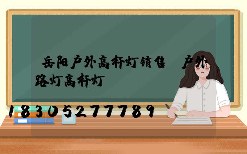 岳阳户外高杆灯销售(户外路灯高杆灯)