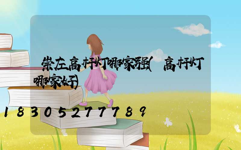崇左高杆灯哪家强(高杆灯哪家好)