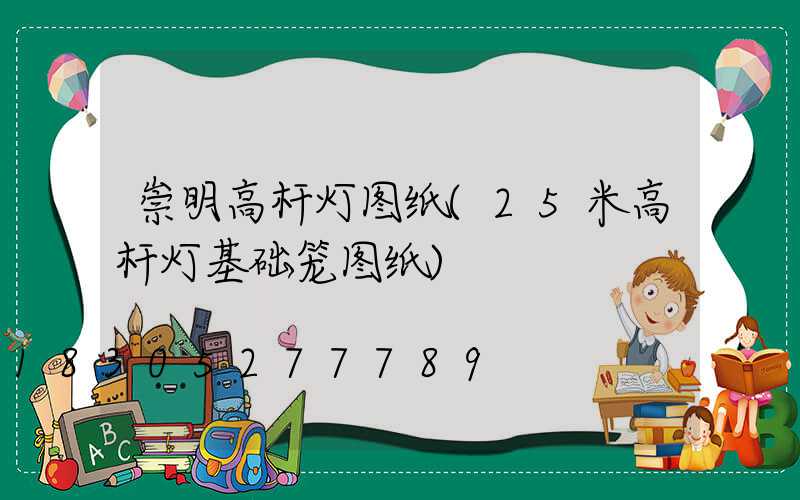 崇明高杆灯图纸(25米高杆灯基础笼图纸)