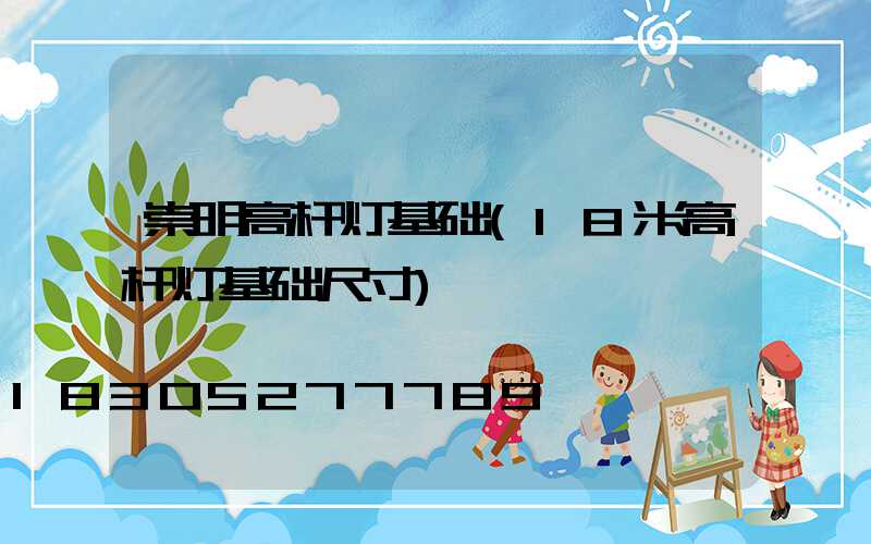 崇明高杆灯基础(18米高杆灯基础尺寸)