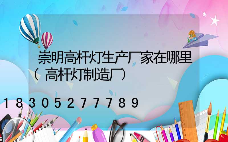 崇明高杆灯生产厂家在哪里(高杆灯制造厂)