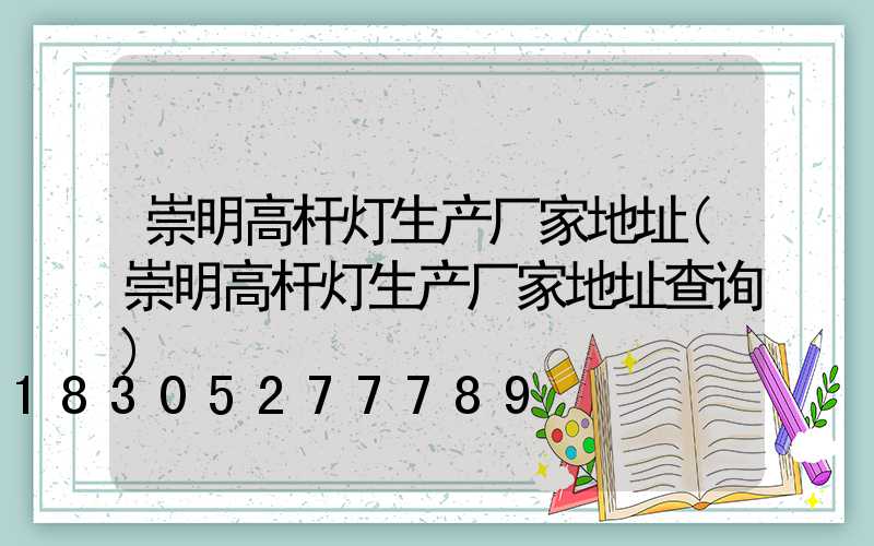 崇明高杆灯生产厂家地址(崇明高杆灯生产厂家地址查询)