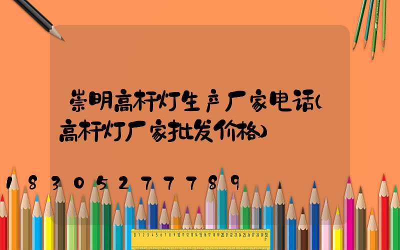 崇明高杆灯生产厂家电话(高杆灯厂家批发价格)
