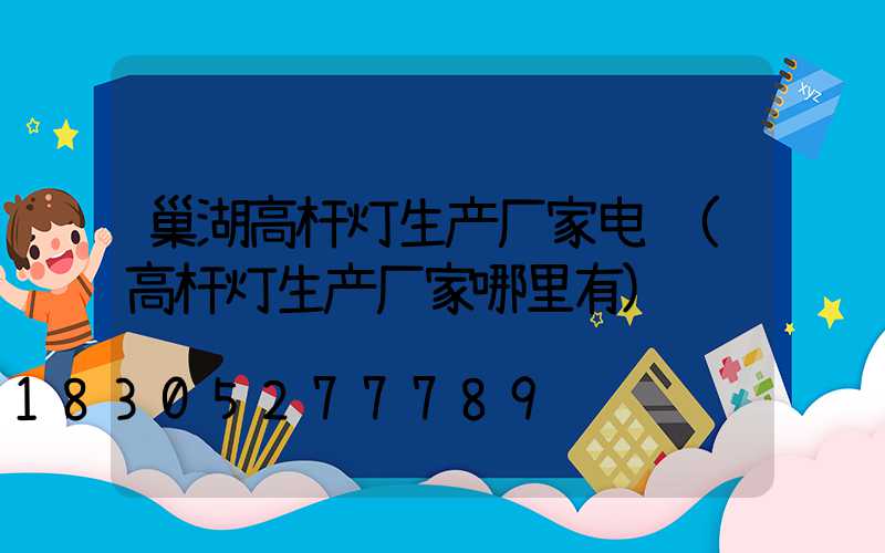 巢湖高杆灯生产厂家电话(高杆灯生产厂家哪里有)