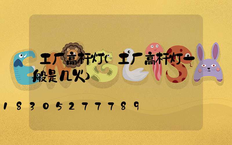 工厂高杆灯(工厂高杆灯一般是几火)