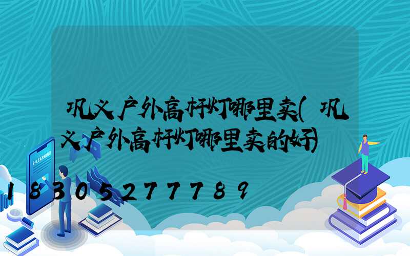 巩义户外高杆灯哪里卖(巩义户外高杆灯哪里卖的好)