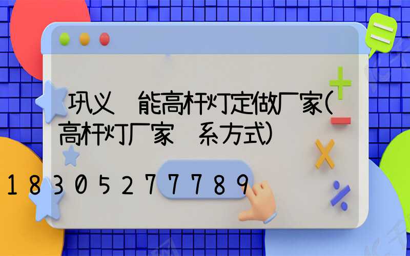 巩义节能高杆灯定做厂家(高杆灯厂家联系方式)