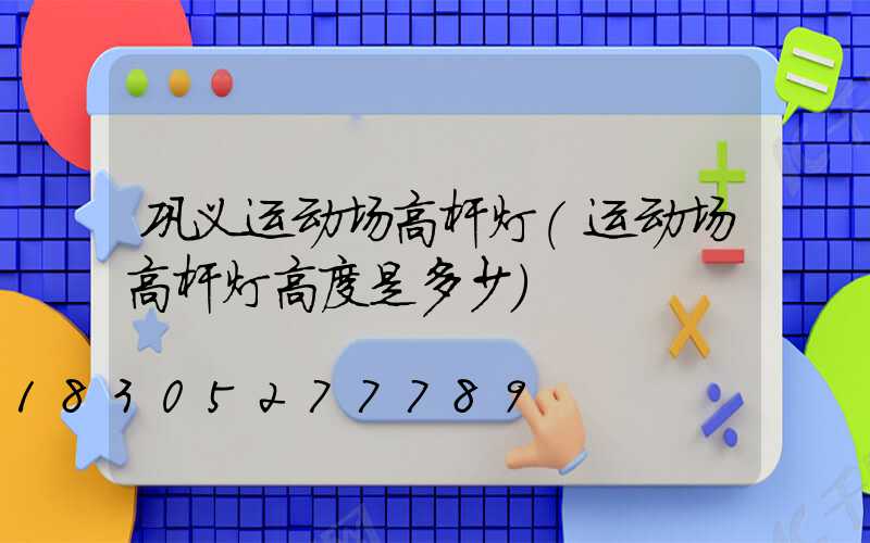 巩义运动场高杆灯(运动场高杆灯高度是多少)