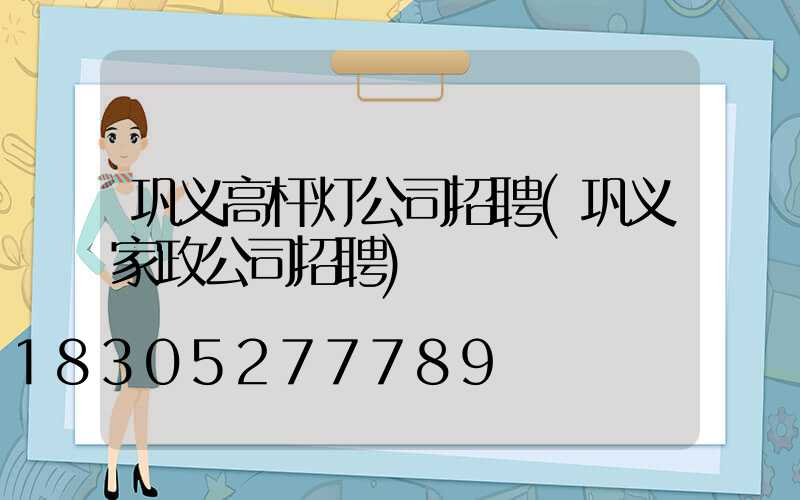 巩义高杆灯公司招聘(巩义家政公司招聘)