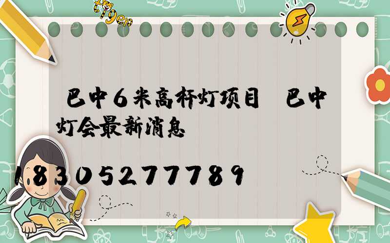 巴中6米高杆灯项目(巴中灯会最新消息)