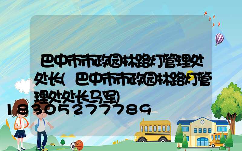 巴中市市政园林路灯管理处处长(巴中市市政园林路灯管理处处长马军)