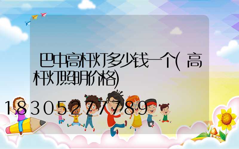 巴中高杆灯多少钱一个(高杆灯照明价格)
