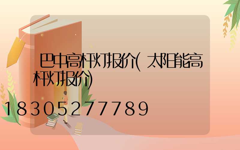 巴中高杆灯报价(太阳能高杆灯报价)