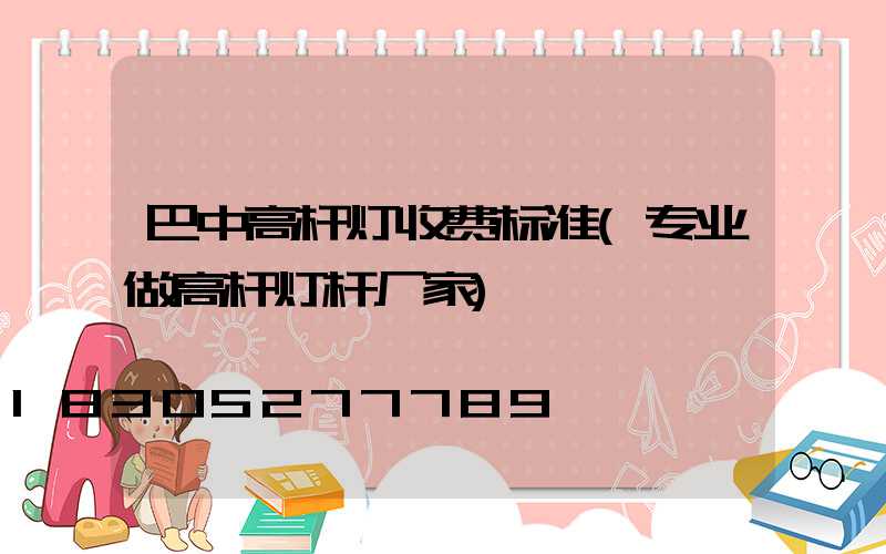 巴中高杆灯收费标准(专业做高杆灯杆厂家)
