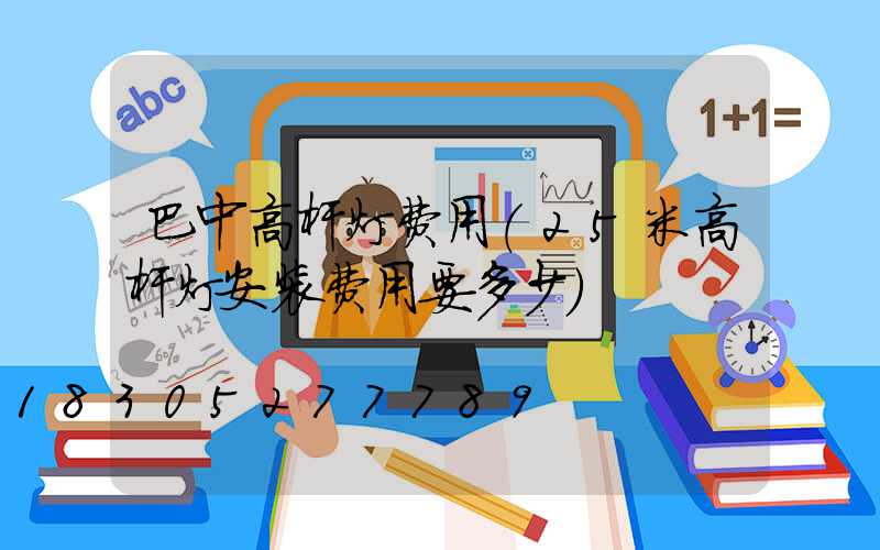 巴中高杆灯费用(25米高杆灯安装费用要多少)