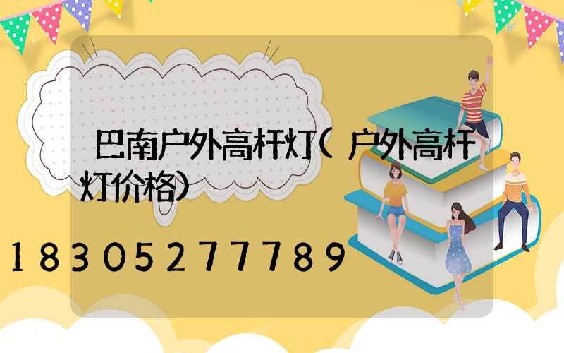巴南户外高杆灯(户外高杆灯价格)