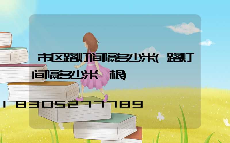 市区路灯间隔多少米(路灯间隔多少米一根)