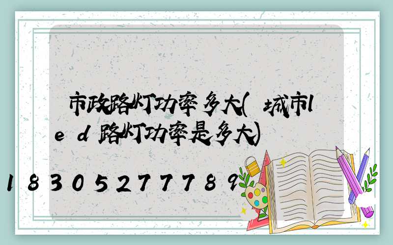 市政路灯功率多大(城市led路灯功率是多大)
